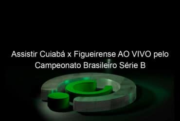 assistir cuiaba x figueirense ao vivo pelo campeonato brasileiro serie b 848280