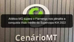 Atlético-MG supera o Flamengo nos pênaltis e conquista título inédito da Supercopa KIA 2022