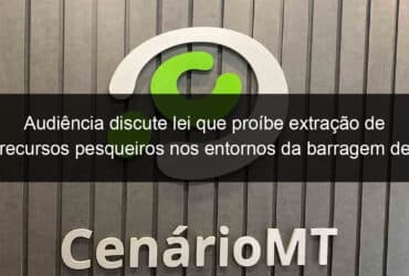 audiencia discute lei que proibe extracao de recursos pesqueiros nos entornos da barragem de manso 1067327