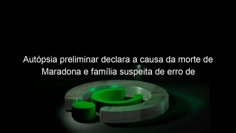 autopsia preliminar declara a causa da morte de maradona e familia suspeita de erro de medicacao prescrita 993631