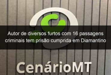 autor de diversos furtos com 16 passagens criminais tem prisao cumprida em diamantino 1139454