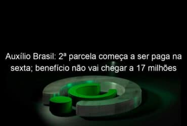 auxilio brasil 2a parcela comeca a ser paga na sexta beneficio nao vai chegar a 17 milhoes de familias como prometido pelo governo 1094640