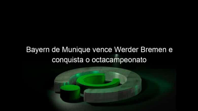 bayern de munique vence werder bremen e conquista o octacampeonato 923246