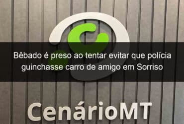 bebado e preso ao tentar evitar que policia guinchasse carro de amigo em sorriso 796838