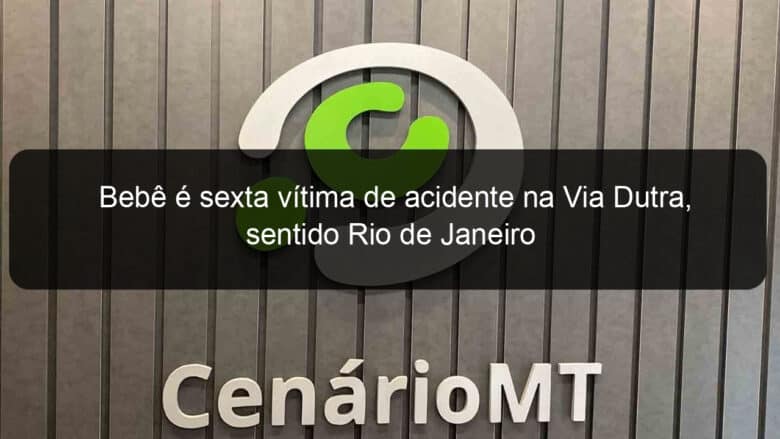 bebe e sexta vitima de acidente na via dutra sentido rio de janeiro 859264