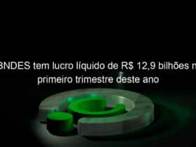 bndes tem lucro liquido de r 129 bilhoes no primeiro trimestre deste ano 1135983