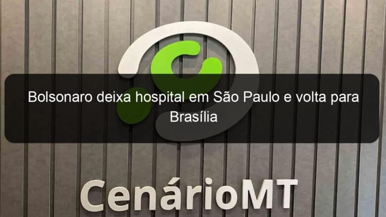 bolsonaro deixa hospital em sao paulo e volta para brasilia 853452