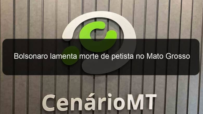 bolsonaro lamenta morte de petista no mato grosso 1192651