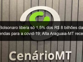 bolsonaro libera so 15 dos r 8 bilhoes das emendas para a covid 19 alta araguaia mt recebeu r 1 milhao 907183