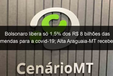 bolsonaro libera so 15 dos r 8 bilhoes das emendas para a covid 19 alta araguaia mt recebeu r 1 milhao 907183