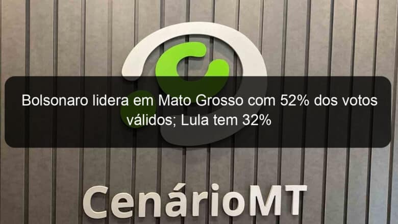 bolsonaro lidera em mato grosso com 52 dos votos validos lula tem 32 1210028