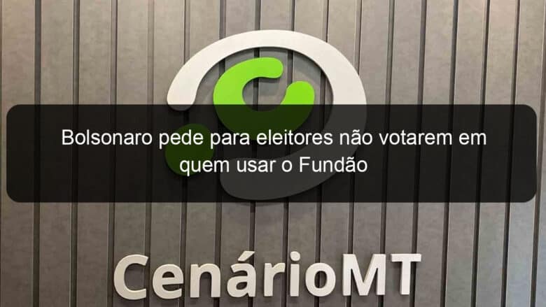 bolsonaro pede para eleitores nao votarem em quem usar o fundao 887006