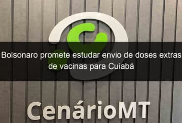 bolsonaro promete estudar envio de doses extras de vacinas para cuiaba 1047440