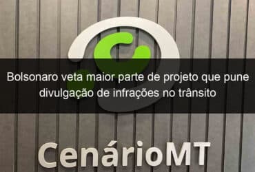 bolsonaro veta maior parte de projeto que pune divulgacao de infracoes no transito 1114865