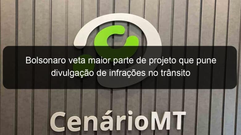 bolsonaro veta maior parte de projeto que pune divulgacao de infracoes no transito 1114865