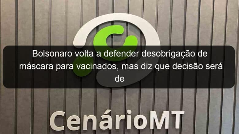 bolsonaro volta a defender desobrigacao de mascara para vacinados mas diz que decisao sera de governadores 1048105