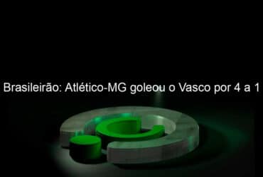 brasileirao atletico mg goleou o vasco por 4 a 1 971221