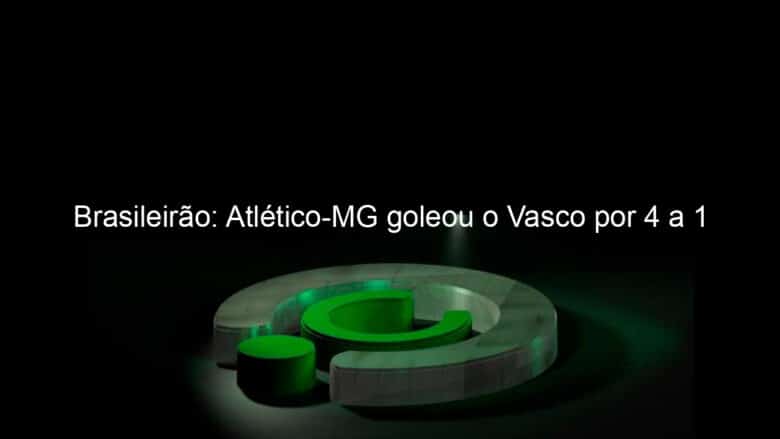 brasileirao atletico mg goleou o vasco por 4 a 1 971221