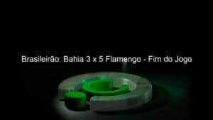 Brasileirão: Bahia 3 x 5 Flamengo – Fim do Jogo