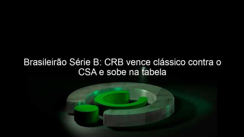 brasileirao serie b crb vence classico contra o csa e sobe na tabela 957504