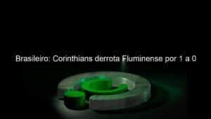 Brasileiro: Corinthians derrota Fluminense por 1 a 0