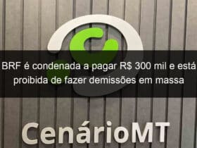 brf e condenada a pagar r 300 mil e esta proibida de fazer demissoes em massa 836475