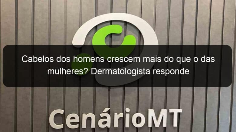 cabelos dos homens crescem mais do que o das mulheres dermatologista responde 1352693