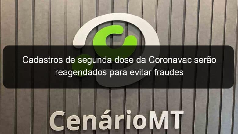 cadastros de segunda dose da coronavac serao reagendados para evitar fraudes 1040470