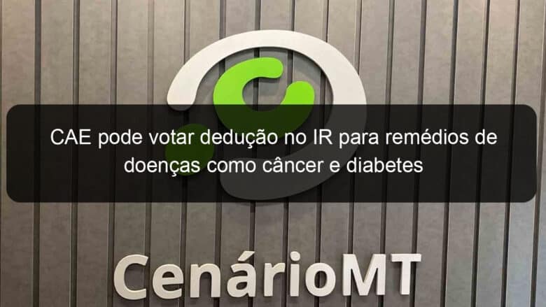 cae pode votar deducao no ir para remedios de doencas como cancer e diabetes 1134169