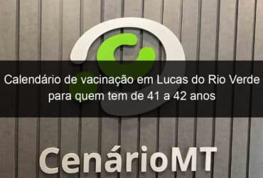 calendario de vacinacao em lucas do rio verde para quem tem de 41 a 42 anos 1055733