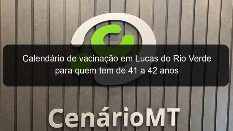 calendario de vacinacao em lucas do rio verde para quem tem de 41 a 42 anos 1055733