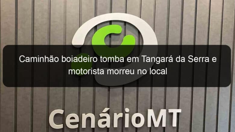 caminhao boiadeiro tomba em tangara da serra e motorista morreu no local 885790