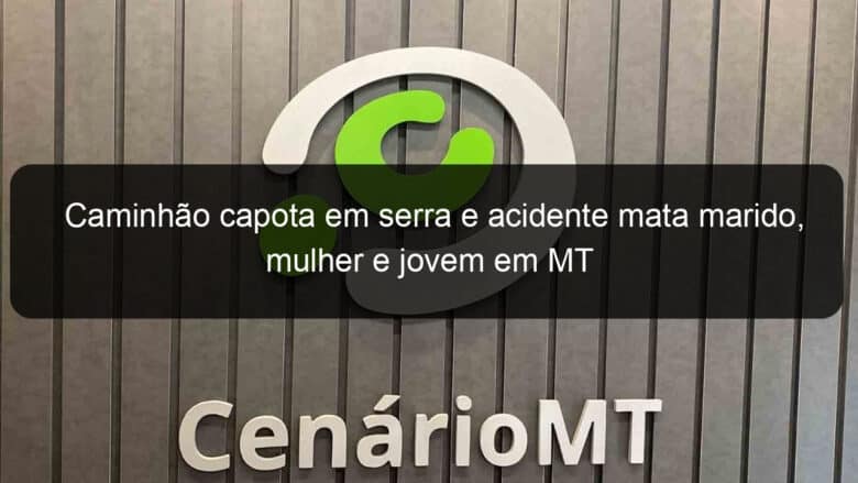 caminhao capota em serra e acidente mata marido mulher e jovem em mt 941202