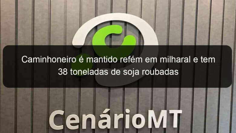 caminhoneiro e mantido refem em milharal e tem 38 toneladas de soja roubadas 828080