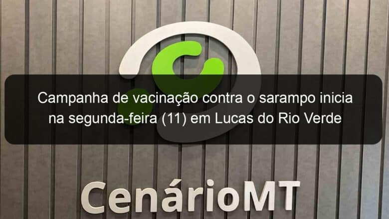 campanha de vacinacao contra o sarampo inicia na segunda feira 11 em lucas do rio verde 1127334