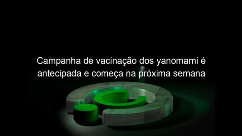 campanha de vacinacao dos yanomami e antecipada e comeca na proxima semana 1332392