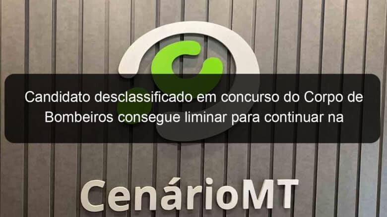 candidato desclassificado em concurso do corpo de bombeiros consegue liminar para continuar na disputa 1135234