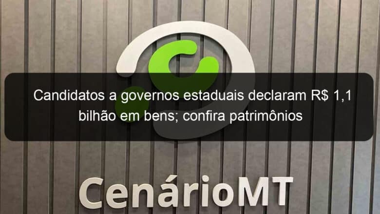 candidatos a governos estaduais declaram r 11 bilhao em bens confira patrimonios 1172050