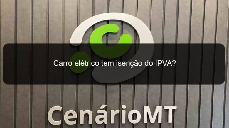 carro eletrico tem isencao do ipva 1297073