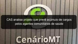 CAS analisa projeto que prevê acúmulo de cargos pelos agentes comunitários de saúde