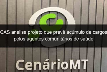 cas analisa projeto que preve acumulo de cargos pelos agentes comunitarios de saude 1276684