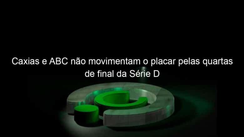 caxias e abc nao movimentam o placar pelas quartas de final da serie d 1078656