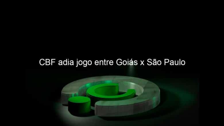 cbf adia jogo entre goias x sao paulo 947907