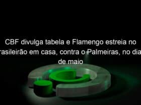 cbf divulga tabela e flamengo estreia no brasileirao em casa contra o palmeiras no dia 29 de maio 1026662