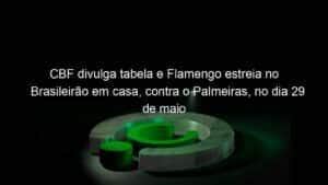 CBF divulga tabela e Flamengo estreia no Brasileirão em casa, contra o Palmeiras, no dia 29 de maio