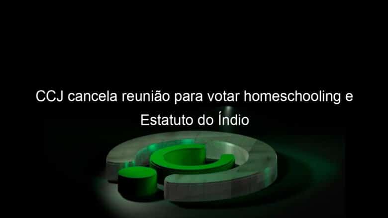 ccj cancela reuniao para votar homeschooling e estatuto do indio 1047614