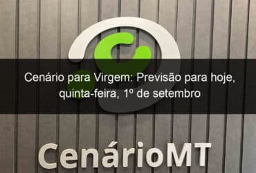 cenario para virgem previsao para hoje quinta feira 1o de setembro 1185351