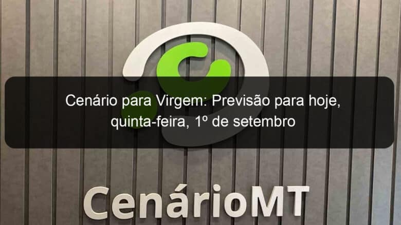 cenario para virgem previsao para hoje quinta feira 1o de setembro 1185351