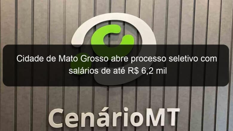 cidade de mato grosso abre processo seletivo com salarios de ate r 62 mil 1334244