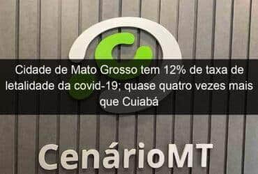 cidade de mato grosso tem 12 de taxa de letalidade da covid 19 quase quatro vezes mais que cuiaba 1060596 -CenárioMT